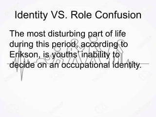 Identity VS. Role Confusion
The most disturbing part of life
during this period, according to
Erikson, is youths’ inability to
decide on an occupational identity.
 