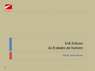 Erik Erikson
As 8 idades do homem
Profa. Anaí Haeser
 