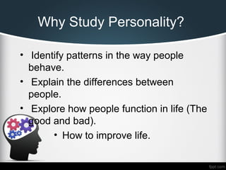 Why Study Personality?
• Identify patterns in the way people
behave.
• Explain the differences between
people.
• Explore how people function in life (The
good and bad).
• How to improve life.
 