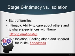Stage 6-Intimacy vs. Isolation
• Start of families
• Intimacy: Ability to care about others and
to share experiences with them-
Strong relationship
• Isolation: Feeling alone and uncared
for in life- Loneliness
 
