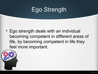 Ego Strength
• Ego strength deals with an individual
becoming competent in different areas of
life, by becoming competent in life they
feel more important.
 