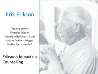 Erik Erikson

      Venessa Brown
     Tremaine Gordon
 Veronique Beckford – Scott
  Andrea Jackson- Wiggan
   Shelly- Ann Campbell



Erikson’s Impact on
Counselling
 