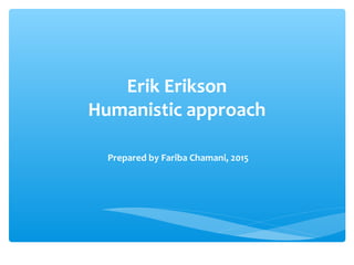 Erik Erikson
Humanistic approach
Prepared by Fariba Chamani, 2015
 