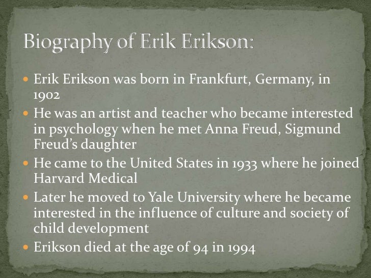a biography of erik erikson Erik erikson retrieved from introduction erikson's biography and timeline erik homburger erikson was born in 1902 erik studied art and a variety of. a biography of erik erikson Erik erikson retrieved from introduction erikson's biography and timeline erik homburger erikson was born in 1902 erik studied art and a variety of.