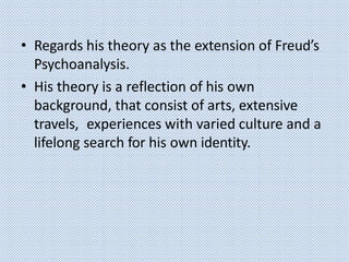 • Regards his theory as the extension of Freud’s
Psychoanalysis.
• His theory is a reflection of his own
background, that consist of arts, extensive
travels, experiences with varied culture and a
lifelong search for his own identity.
 