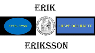 Erik
Eriksson
1216 - 1250 Läspe och halte
 
