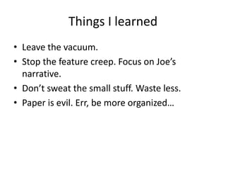 Things I learned
• Leave the vacuum.
• Stop the feature creep. Focus on Joe’s
narrative.
• Don’t sweat the small stuff. Waste less.
• Paper is evil. Err, be more organized…

 