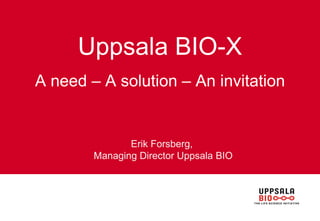 Uppsala BIO-X A need – A solution – An invitation Erik Forsberg,  Managing Director Uppsala BIO 