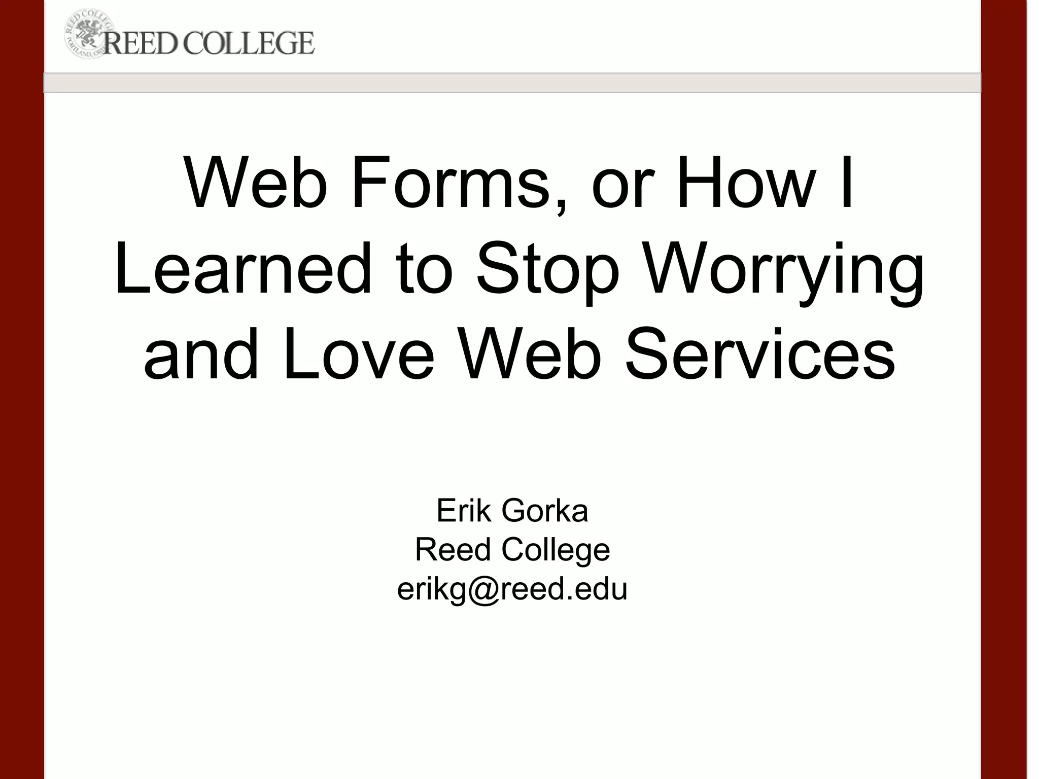 Web Forms, or How I
Learned to Stop Worrying
and Love Web Services
Erik Gorka
Reed College
erikg@reed.edu