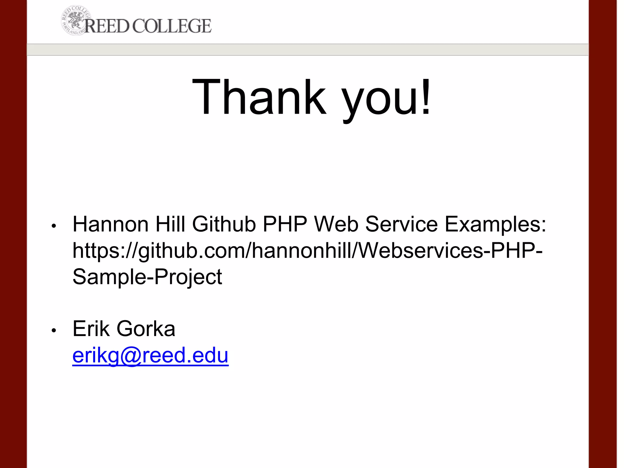 Thank you!
• Hannon Hill Github PHP Web Service Examples:
https://github.com/hannonhill/Webservices-PHP-Sample-
Project
• Erik Gorka
erikg@reed.edu