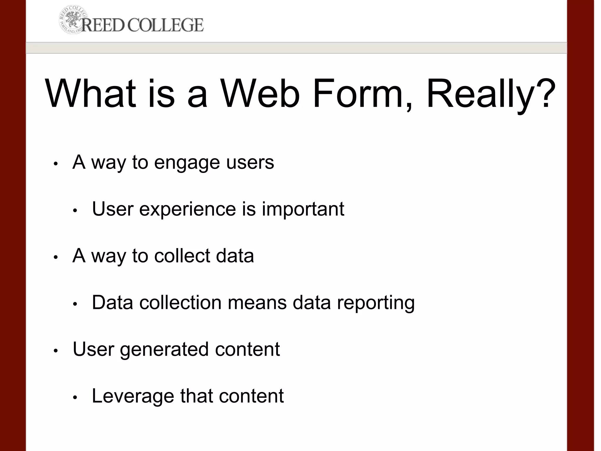 What is a Web Form, Really?
• A way to engage users
• User experience is important
• A way to collect data
• Data collection means data reporting
• User generated content
• Leverage that content