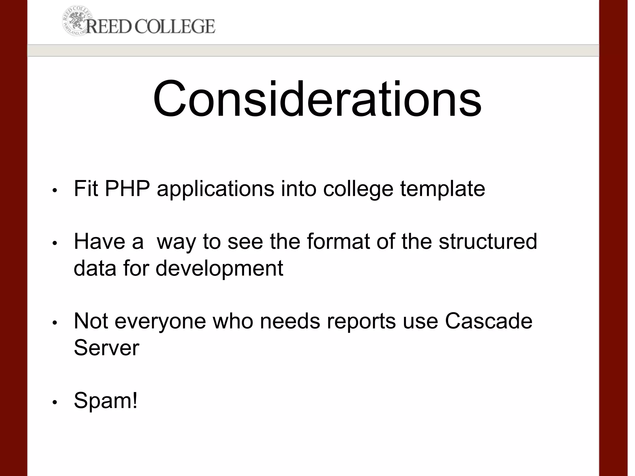 Considerations
• Fit PHP applications into college template
• Have a way to see the format of the structured
data for development
• Not everyone who needs reports use Cascade
Server
• Spam!