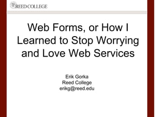 Web Forms, or How I 
Learned to Stop Worrying 
and Love Web Services 
Erik Gorka 
Reed College 
erikg@reed.edu 
 