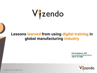 w w w. v i z e n d o . s e
Lessons learned from using digital training in
global manufacturing industry
Erik Gustafsson, CEO
erik.gustafsson@vizendo.se
+46 31 711 5306
 