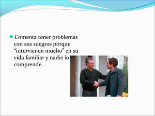 Comenta tener problemas
con sus suegros porque
“intervienen mucho” en su
vida familiar y nadie lo
comprende.
 