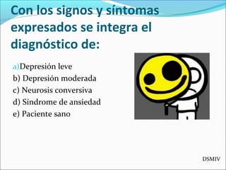 Con los signos y síntomas
expresados se integra el
diagnóstico de:
a)Depresión leve
b) Depresión moderada
c) Neurosis conversiva
d) Síndrome de ansiedad
e) Paciente sano
DSMIV
 