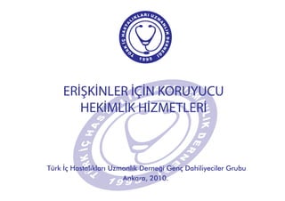 ERİŞKİNLER İÇİN KORUYUCU
HEKİMLİK HİZMETLERİ
Türk İç Hastalıkları Uzmanlık Derneği Genç Dahiliyeciler Grubu
Ankara, 2010.
 