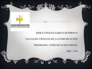 ERIKA TATIANA GARCIA QUIMBAYO

FACULTAD: CIENCIAS DE LA COMUNICACIÓN

      PROGRAMA: COMUNICACIÓN SOCIAL

                             NRC: 1793
 