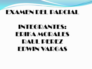 EXAMEN DEL PARCIAL
INTEGRANTES:
ERIKA MORALES
RAUL PEREZ
EDWIN VARGAS

 