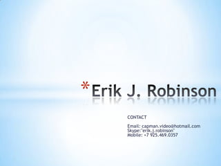 *
    CONTACT
    Email: capman.video@hotmail.com
    Skype:"erik.j.robinson"
    Mobile: +7 925.469.0357
 