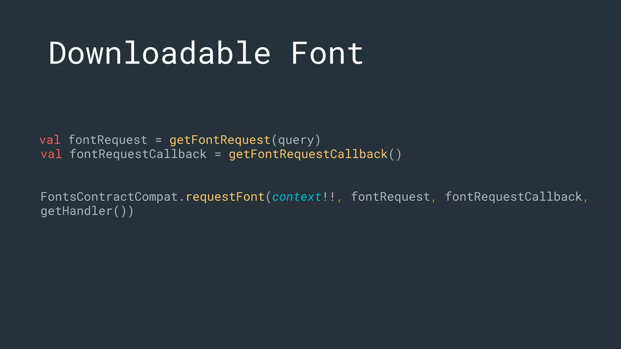 val fontRequest = getFontRequest(query)
val fontRequestCallback = getFontRequestCallback()
FontsContractCompat.requestFont(context!!, fontRequest, fontRequestCallback,
getHandler())
Downloadable Font
 