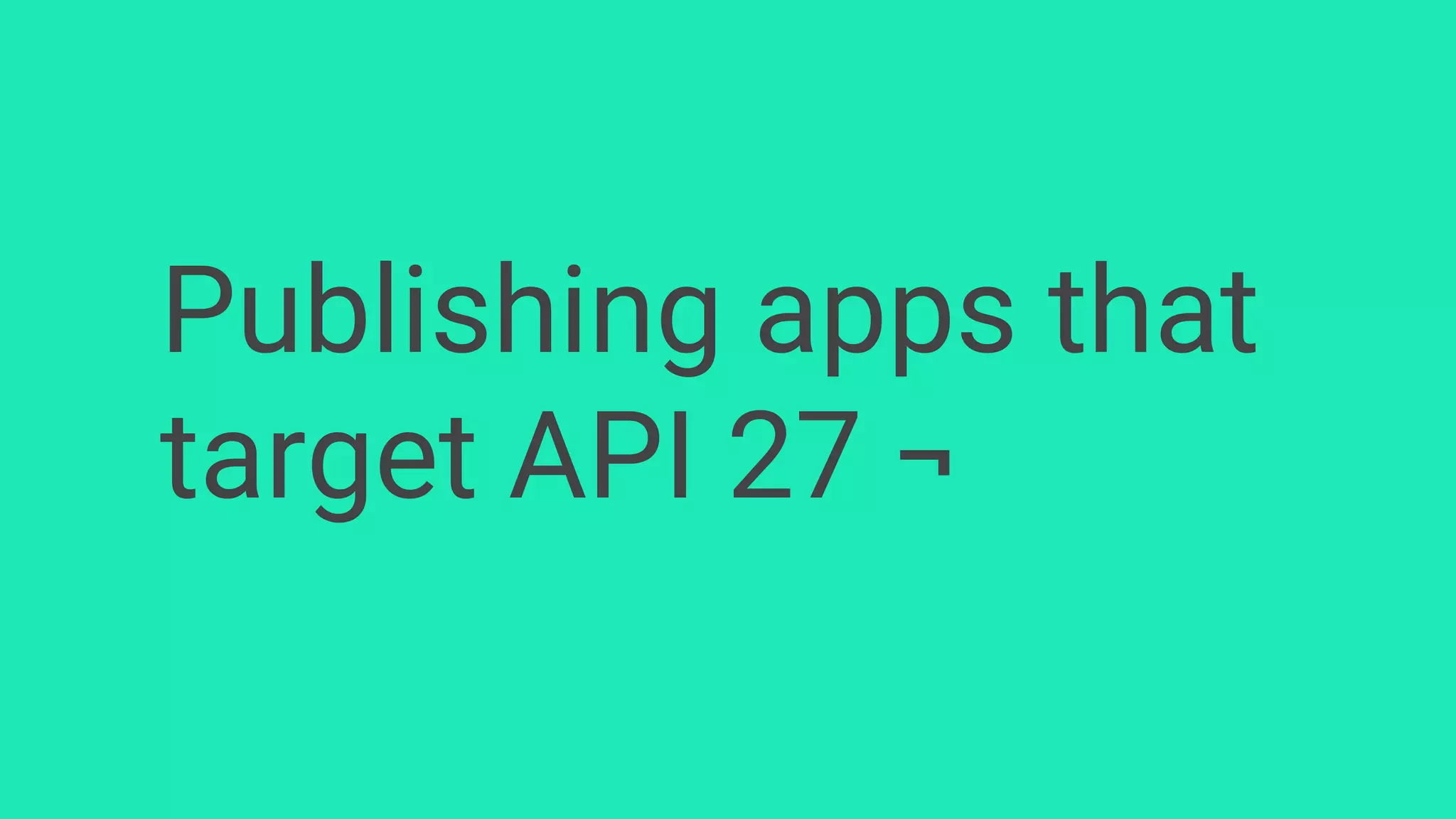Publishing apps that
target API 27 ¬
 