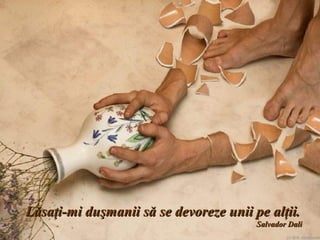 Lăsaţi-mi duşmanii să se devoreze unii pe alţii.
                                        Salvador Dali
                       .
 