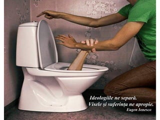 Ideologiile ne separă.
Visele şi suferinţa ne apropie.
                  Eugen Ionesco
 