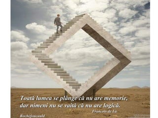 Toată lumea se plânge că nu are memorie,
dar nimeni nu se vaită că nu are logică.
                          Francois de La
Rochefoucauld
 