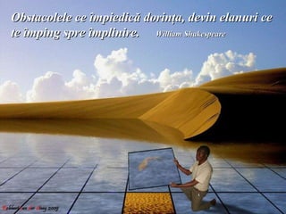 Obstacolele ce împiedică dorinţa, devin elanuri ce
te împing spre împlinire. William Shakespeare
 