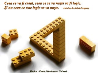 Ceea ce va fi creat, ceea ce se va naşte va fi logic.
Şi nu ceea ce este logic se va naşte. Antoine de Saint-Exupery




                                  .
                  Muzica : Ennio Morricone - Chi mai
                  Muzica : Ennio Morricone - Chi mai
 