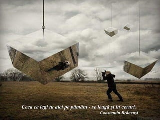 Ceea ce legi tu aici pe pământ - se leagă şi în ceruri.
                                     Constantin Brâncuşi
 