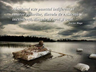 Absolutul este punctul indiferent al
tuturor polurilor, dincolo de existenţă şi
inexistenţă, dincolo de real şi ireal.
                                 Lucian Blaga
 