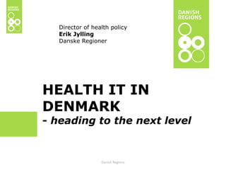 HEALTH IT IN
DENMARK
- heading to the next level
Director of health policy
Erik Jylling
Danske Regioner
Danish Regions
 