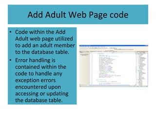 Add Adult Web Page code Code within the Add Adult web page utilized to add an adult member to the database table. Error handling is contained within the code to handle any exception errors encountered upon accessing or updating the database table. 