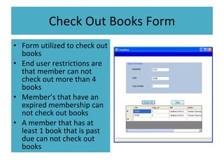 Check Out Books Form Form utilized to check out books End user restrictions are that member can not check out more than 4 books Member’s that have an expired membership can not check out books A member that has at least 1 book that is past due can not check out books 