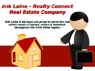 ErikErik Laine - Realty ConnectLaine - Realty Connect
Real Estate CompanyReal Estate Company
Erik Laine & his team are proud to serve the realErik Laine & his team are proud to serve the real
estate needs of buyers, sellers & investorsestate needs of buyers, sellers & investors
throughout the Twin Cities region.throughout the Twin Cities region.
 