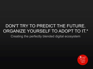 DON'T TRY TO PREDICT THE FUTURE.
ORGANIZE YOURSELF TO ADOPT TO IT.*
   Creating the perfectly blended digital ecosystem




                                                  *
 