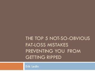 THE TOP 5 NOT-SO-OBVIOUS
FAT-LOSS MISTAKES
PREVENTING YOU FROM
GETTING RIPPED
Erik Ledin
 