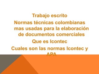 Trabajo escrito
Normas técnicas colombianas
mas usadas para la elaboración
de documentos comerciales
Que es Icontec
Cuales son las normas Icontec y
APA
 