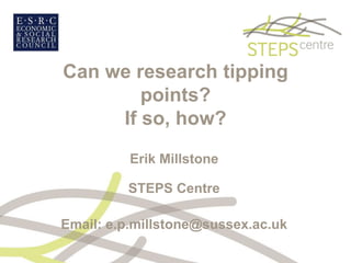 Can we research tipping
        points?
     If so, how?
          Erik Millstone

         STEPS Centre

Email: e.p.millstone@sussex.ac.uk
 