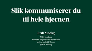 Slik kommuniserer du
til hele hjernen
PhD, forskare
Handelshögskolan i Stockholm
erik.modig@hhs.se
@erik_modig
Erik Modig
 