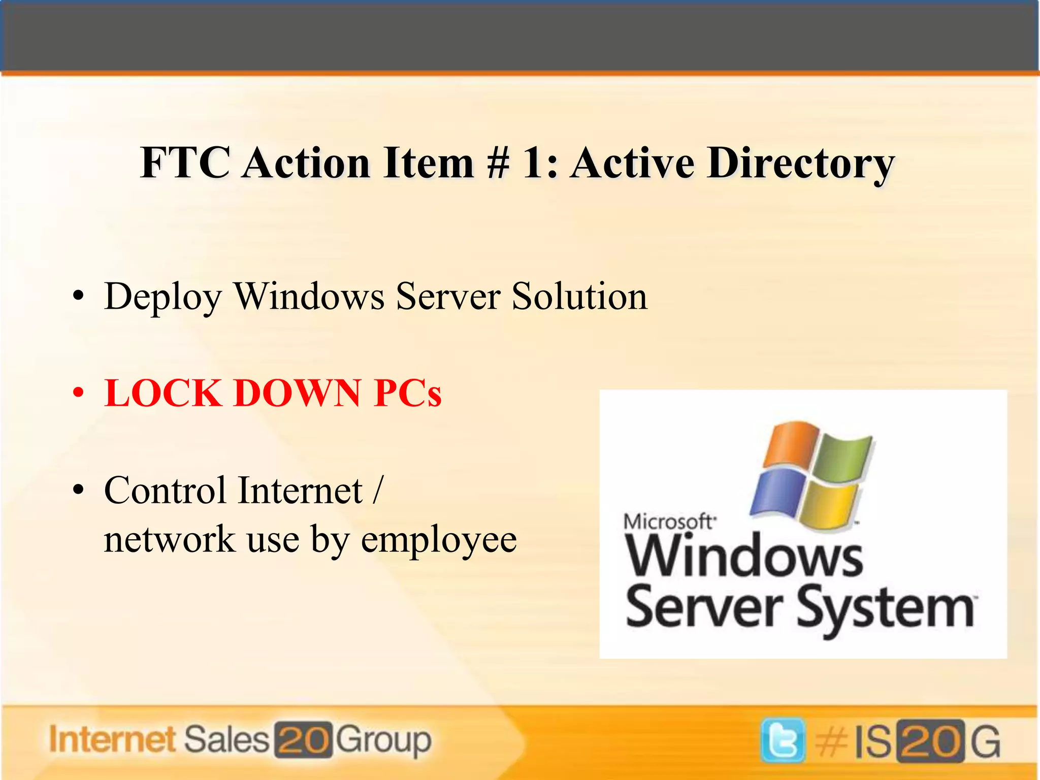 FTC Action Item # 1: Active Directory

• Deploy Windows Server Solution

• LOCK DOWN PCs

• Control Internet /
  network use by employee
 