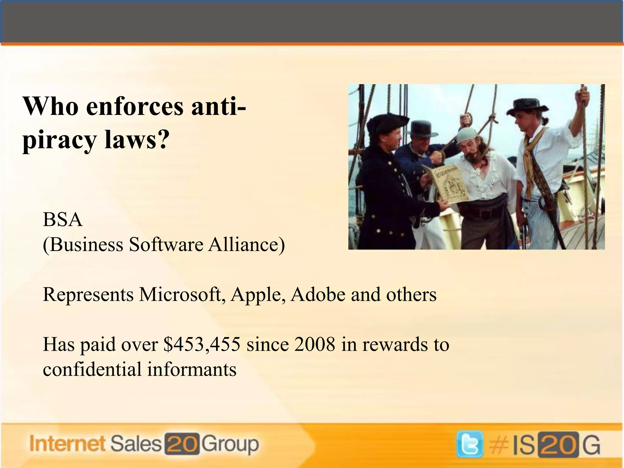 Who enforces anti-
piracy laws?

 BSA
 (Business Software Alliance)

 Represents Microsoft, Apple, Adobe and others

 Has paid over $453,455 since 2008 in rewards to
 confidential informants
 