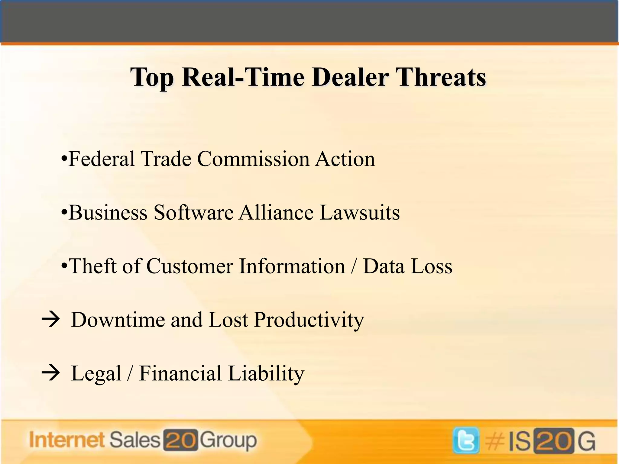 Top Real-Time Dealer Threats

  •Federal Trade Commission Action

  •Business Software Alliance Lawsuits

  •Theft of Customer Information / Data Loss

 Downtime and Lost Productivity

 Legal / Financial Liability
 