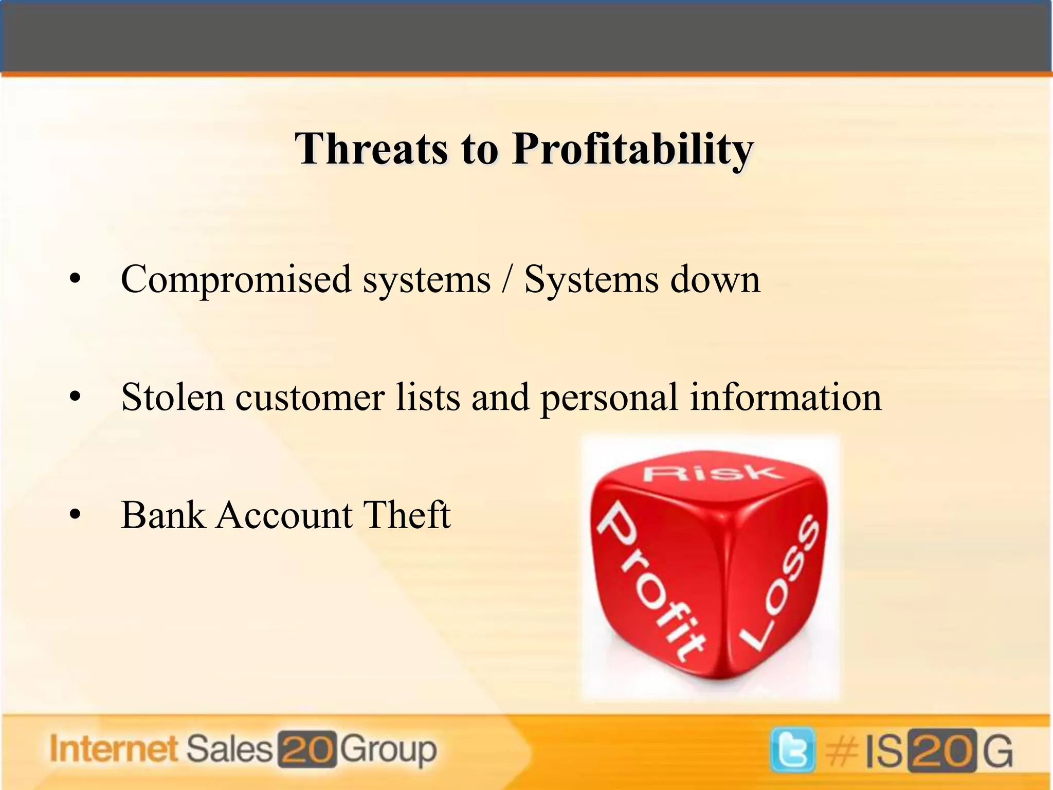 Threats to Profitability

• Compromised systems / Systems down

• Stolen customer lists and personal information

• Bank Account Theft
 