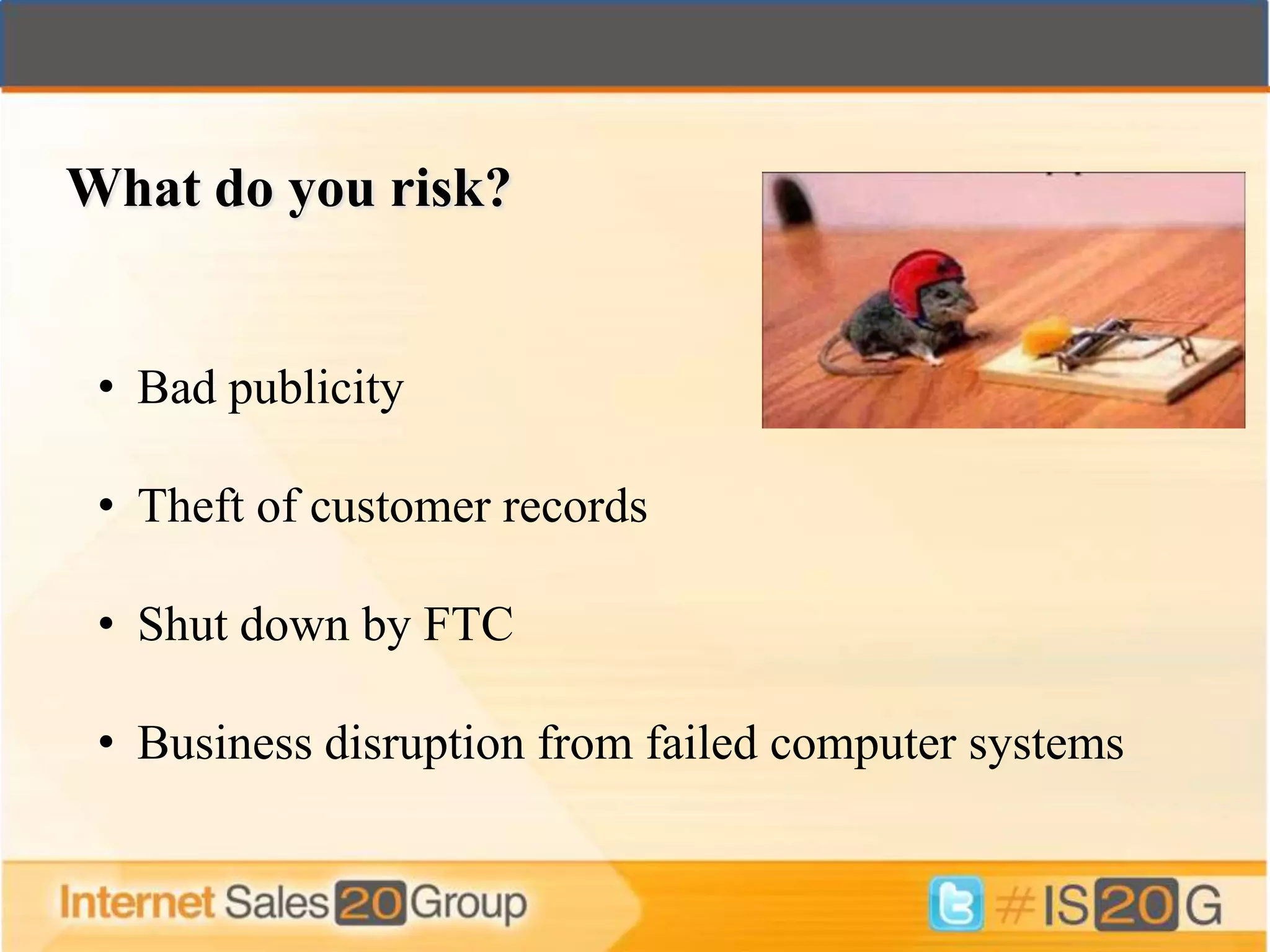 What do you risk?


 • Bad publicity

 • Theft of customer records

 • Shut down by FTC

 • Business disruption from failed computer systems
 