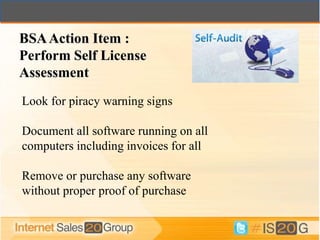 BSA Action Item :
Perform Self License
Assessment
Look for piracy warning signs

Document all software running on all
computers including invoices for all

Remove or purchase any software
without proper proof of purchase
 
