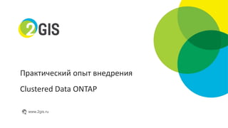 Практический опыт внедрения 
Clustered Data ONTAP 
www.2gis.ru 
 