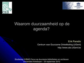 Waarom duurzaamheid op de
        agenda?

                                                          Erik Paredis
                        Centrum voor Duurzame Ontwikkeling (UGent)
                                           http://www.cdo.UGent.be




Studiedag VVBAD Focus op duurzame bibliotheken en archieven
         Universiteit Antwerpen – 20 september 2012
 